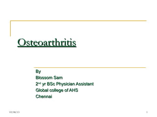 Osteoarthritis

           By
           Blossom Sam
           2nd yr BSc Physician Assistant
           Global college of AHS
           Chennai


03/08/13                                    1
 