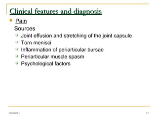Clinical features and diagnosis
   Pain
    Sources
          Joint effusion and stretching of the joint capsule
          Torn menisci
          Inflammation of periarticular bursae
          Periarticular muscle spasm
          Psychological factors




03/08/13                                                        17
 