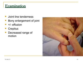 Examination

   Joint line tenderness
   Bony enlargement of joint
   +/- effusion
   Crepitus
   Decreased range of
    motion




03/08/13                        19
 