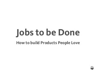 Jobs to be Done
How to build Products People Love
 