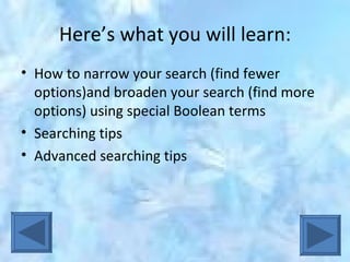 Here’s what you will learn: How to narrow your search (find fewer options)and broaden your search (find more options) using special Boolean terms Searching tips Advanced searching tips 