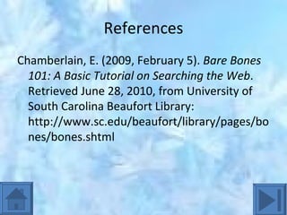 References Chamberlain, E. (2009, February 5).  Bare Bones 101: A Basic Tutorial on Searching the Web . Retrieved June 28, 2010, from University of South Carolina Beaufort Library: http://www.sc.edu/beaufort/library/pages/bones/bones.shtml 