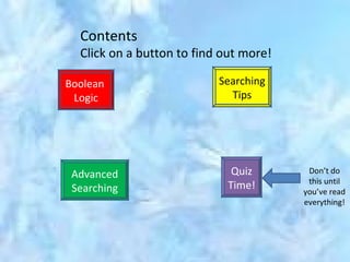 Boolean  Logic Searching Tips Advanced Searching Quiz Time!  Contents Click on a button to find out more! Don’t do this until you’ve read everything! 