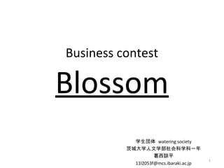 Business contest
Blossom
学生団体 watering society
茨城大学人文学部社会科学科一年
葛西諒平
11l2053f@mcs.ibaraki.ac.jp
1
 