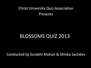 Christ University Quiz Association
Presents

BLOSSOMS QUIZ 2013
Conducted by Surabhi Mohan & Shloka Sachdev

 