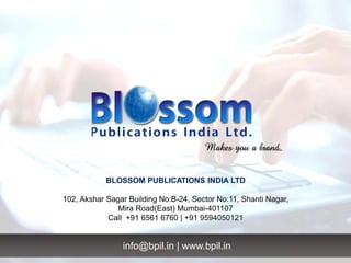 info@bpil.in | www.bpil.in
BLOSSOM PUBLICATIONS INDIA LTD
102, Akshar Sagar Building No:B-24, Sector No:11, Shanti Nagar,
Mira Road(East) Mumbai-401107
Call +91 6561 6760 | +91 9594050121
 