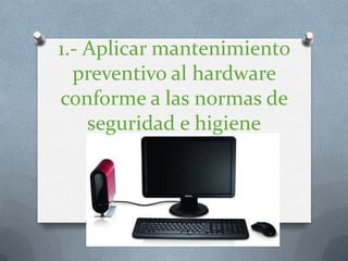 1.- Aplicar mantenimiento preventivo al hardware conforme a las normas de seguridad e higiene 