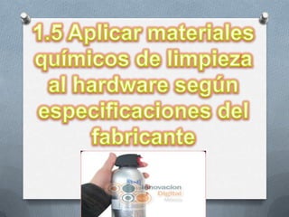 1.5 Aplicar materiales químicos de limpieza al hardware según especificaciones del fabricante