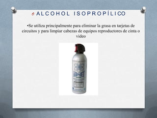 A L C O H O L   I S O P R O P Í L I CO •Se utiliza principalmente para eliminar la grasa en tarjetas de circuitos y para limpiar cabezas de equipos reproductores de cinta o video 