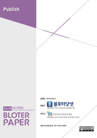 Publish
발행사 :
제작사 :
제작 및 후원 문의 : 02-3143-6401
발행일 : 2014.08.01
서울특별시 마포구 양화로 85 동현빌딩 3층
서울특별시 강서구 화곡로 68길 강서IT밸리 703호
(주)더커뮤니케이션즈 울림
3D 프린터,
시제품 기술에서 제조혁명으로
VOL 05
 