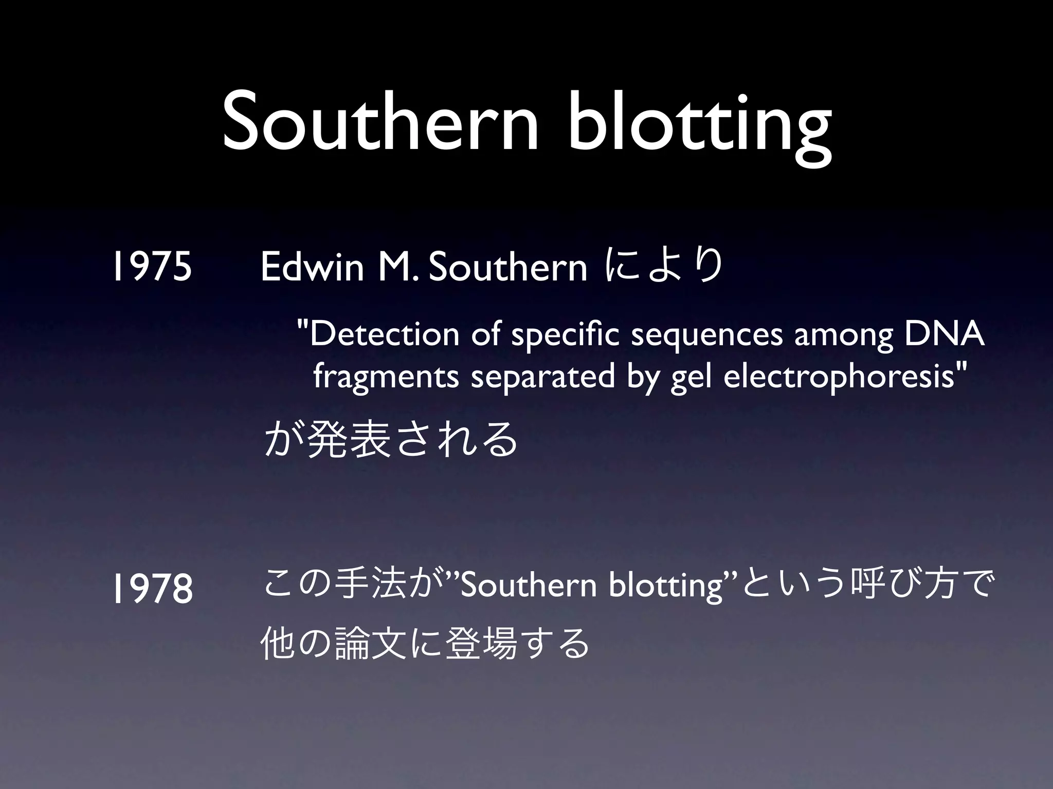 Southern blotting
1975    Edwin M. Southern
         "Detection of speciﬁc sequences among DNA
          fragments separated by gel electrophoresis"




1978              ”Southern blotting”
 