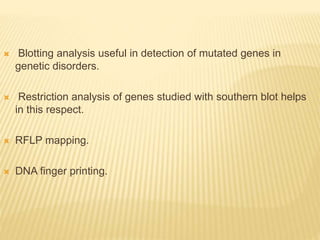  Blotting analysis useful in detection of mutated genes in
genetic disorders.
 Restriction analysis of genes studied with southern blot helps
in this respect.
 RFLP mapping.
 DNA finger printing.
 