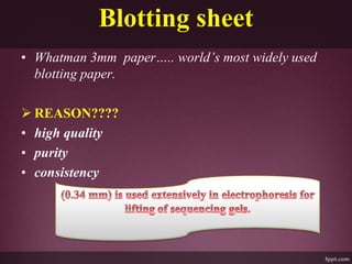 Blotting sheet
• Whatman 3mm paper….. world’s most widely used
blotting paper.
 REASON????
• high quality
• purity
• consistency
 