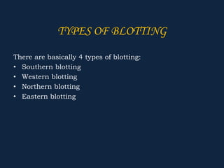 TYPES OF BLOTTING
There are basically 4 types of blotting:
• Southern blotting
• Western blotting
• Northern blotting
• Eastern blotting
 