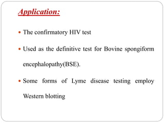 Application:
 The confirmatory HIV test
 Used as the definitive test for Bovine spongiform
encephalopathy(BSE).
 Some forms of Lyme disease testing employ
Western blotting
 