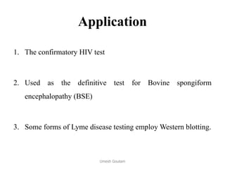 Application
1. The confirmatory HIV test
2. Used as the definitive test for Bovine spongiform
encephalopathy (BSE(
3. Some forms of Lyme disease testing employ Western blotting.
Umesh Goutam
 