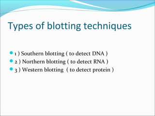 Types of blotting techniques
1 ) Southern blotting ( to detect DNA )
2 ) Northern blotting ( to detect RNA )
3 ) Western blotting ( to detect protein )
 