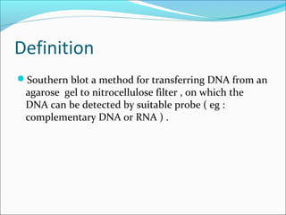 Definition
Southern blot a method for transferring DNA from an
agarose gel to nitrocellulose filter , on which the
DNA can be detected by suitable probe ( eg :
complementary DNA or RNA ) .
 