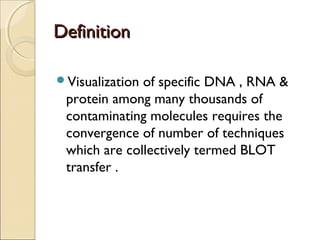 DefinitionDefinition
Visualization of specific DNA , RNA &
protein among many thousands of
contaminating molecules requires the
convergence of number of techniques
which are collectively termed BLOT
transfer .
 