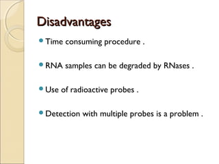 DisadvantagesDisadvantages
Time consuming procedure .
RNA samples can be degraded by RNases .
Use of radioactive probes .
Detection with multiple probes is a problem .
 