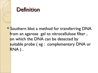 DefinitionDefinition
Southern blot a method for transferring DNA
from an agarose gel to nitrocellulose filter ,
on which the DNA can be detected by
suitable probe ( eg : complementary DNA or
RNA ) .
 