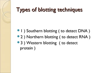 TTyyppeess ooff bblloottttiinngg tteecchhnniiqquueess 
1 ) Southern blotting ( to detect DNA ) 
2 ) Northern blotting ( to detect RNA ) 
3 ) Western blotting ( to detect 
protein ) 
 