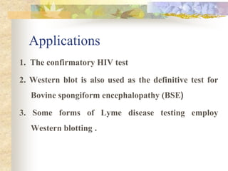 Applications
1. The confirmatory HIV test
2. Western blot is also used as the definitive test for
Bovine spongiform encephalopathy (BSE(
3. Some forms of Lyme disease testing employ
Western blotting .
 