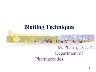 1
Blotting Techniques
Asst. Prof. Om M. Bagade
M. Pharm, D. I. P. L
Department of
Pharmaceutics
 
