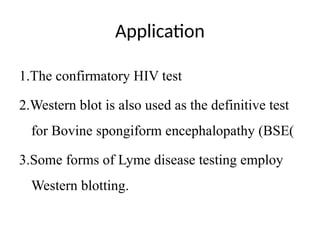 Application
1.The confirmatory HIV test
2.Western blot is also used as the definitive test
for Bovine spongiform encephalopathy (BSE(
3.Some forms of Lyme disease testing employ
Western blotting.
 