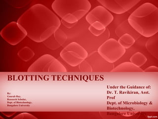 BLOTTING TECHNIQUES
By:
Gourab Ray,
Research Scholar,
Dept. of Biotechnology,
Bangalore University
Under the Guidance of:
Dr. T. Ravikiran, Asst.
Prof
Dept. of Microbiology &
Biotechnology,
Bangalore University
 