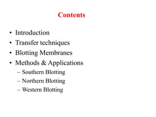 Contents
• Introduction
• Transfer techniques
• Blotting Membranes
• Methods & Applications
– Southern Blotting
– Northern Blotting
– Western Blotting
 
