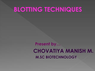 BLOTTING TECHNIQUES 
Present by… 
CHOVATIYA MANISH M. 
M.SC BIOTECHNOLOGY 
 