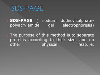  SDS-PAGE ( sodium dodecylsulphate-polyacrylamide 
gel electrophoresis) 
 The purpose of this method is to separate 
proteins according to their size, and no 
other physical feature. 
 
