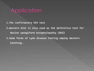1.The confirmatory HIV test 
2.Western blot is also used as the definitive test for 
Bovine spongiform encephalopathy (BSE( 
3.Some forms of Lyme disease testing employ Western 
blotting . 
 