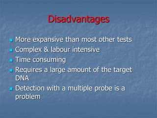 Disadvantages
 More expansive than most other tests
 Complex & labour intensive
 Time consuming
 Requires a large amount of the target
DNA
 Detection with a multiple probe is a
problem
 