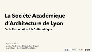 3 octobre 2023
Société Académique d’Architecture de Lyon
Sarah Blouin — blouin.sarah@gmail.com
La Société Académique
d’Architecture de Lyon
De la Restauration à la 3e République
 