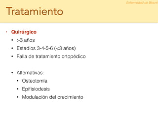 Tratamiento
• Quirúrgico!
• >3 años
• Estadios 3-4-5-6 (<3 años)
• Falla de tratamiento ortopédico
!
• Alternativas:
• Osteotomía
• Epiﬁsiodesis
• Modulación del crecimiento
Enfermedad de Blount
 
