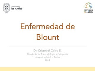 Enfermedad de
Blount
Dr. Cristóbal Calvo S.
Residente de Traumatología y Ortopedia
Universidad de los Andes
2014
 