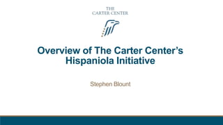 Overview of The Carter Center’s
Hispaniola Initiative
Stephen Blount
 