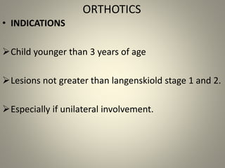 ORTHOTICS
• INDICATIONS
Child younger than 3 years of age
Lesions not greater than langenskiold stage 1 and 2.
Especial...