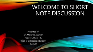 WELCOME TO SHORT
NOTE DISCUSSION
Presented by:
Dr. Mayur .R. Jejurikar
Resident, Phase – B,
Dept. of Orthopaedic Surgery,
BSMMU.
 