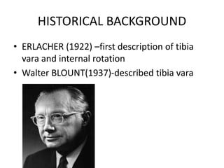 HISTORICAL BACKGROUND
• ERLACHER (1922) –first description of tibia
vara and internal rotation
• Walter BLOUNT(1937)-described tibia vara
 