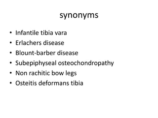 synonyms
• Infantile tibia vara
• Erlachers disease
• Blount-barber disease
• Subepiphyseal osteochondropathy
• Non rachitic bow legs
• Osteitis deformans tibia
 