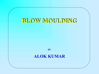 BLOW MOULDING
BY
ALOK KUMAR
 