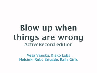 Blow up when
things are wrong
ActiveRecord edition
Vesa Vänskä, Kisko Labs
Helsinki Ruby Brigade, Rails Girls
 