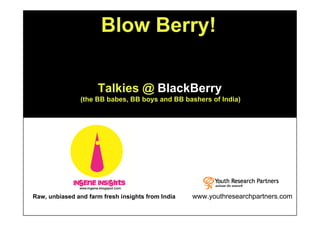 Blow Berry!

                     Talkies @ BlackBerry
                (the BB babes, BB boys and BB bashers of India)




Raw, unbiased and farm fresh insights from India   www.youthresearchpartners.com
 
