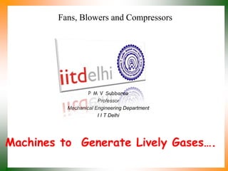 Fans, Blowers and Compressors
P M V Subbarao
Professor
Mechanical Engineering Department
I I T Delhi
Machines to Generate Lively Gases….
 