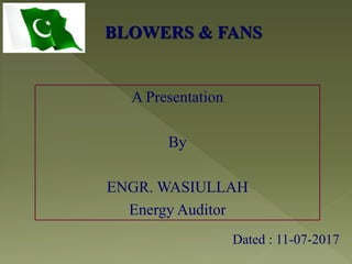A Presentation
By
ENGR. WASIULLAH
Energy Auditor
BLOWERS & FANS
Dated : 11-07-2017
 