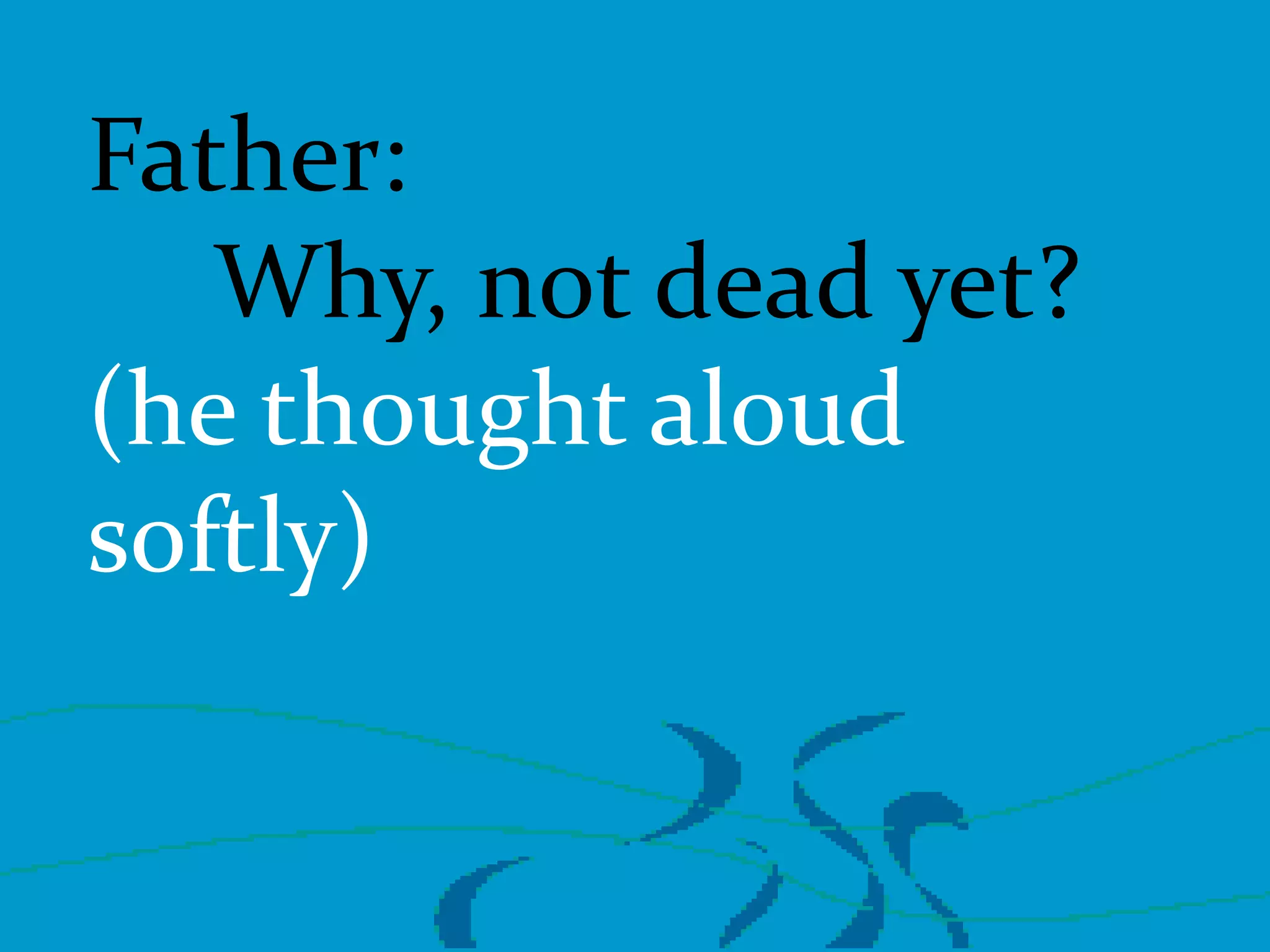 Father:
Why, not dead yet?
(he thought aloud
softly)

 