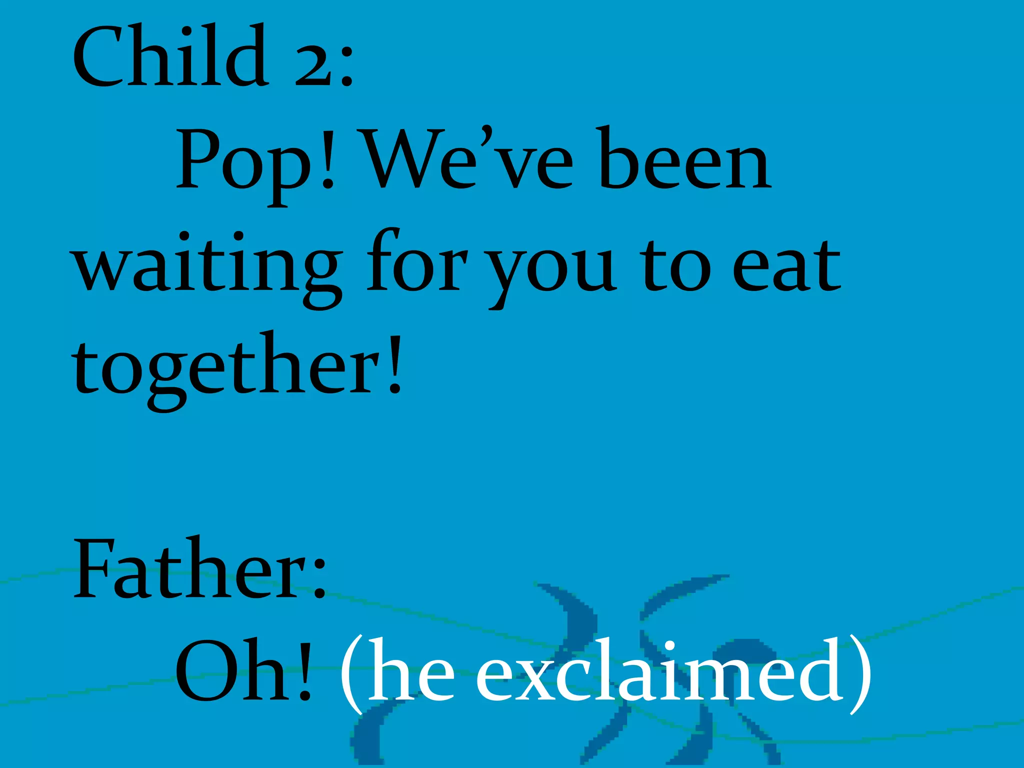 Child 2:
Pop! We’ve been
waiting for you to eat
together!
Father:
Oh! (he exclaimed)

 